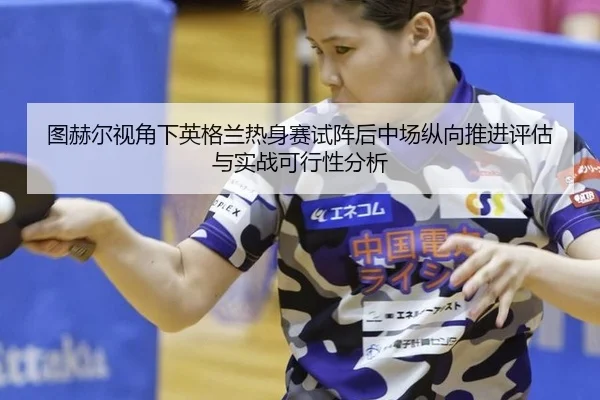 图赫尔视角下英格兰热身赛试阵后中场纵向推进评估与实战可行性分析